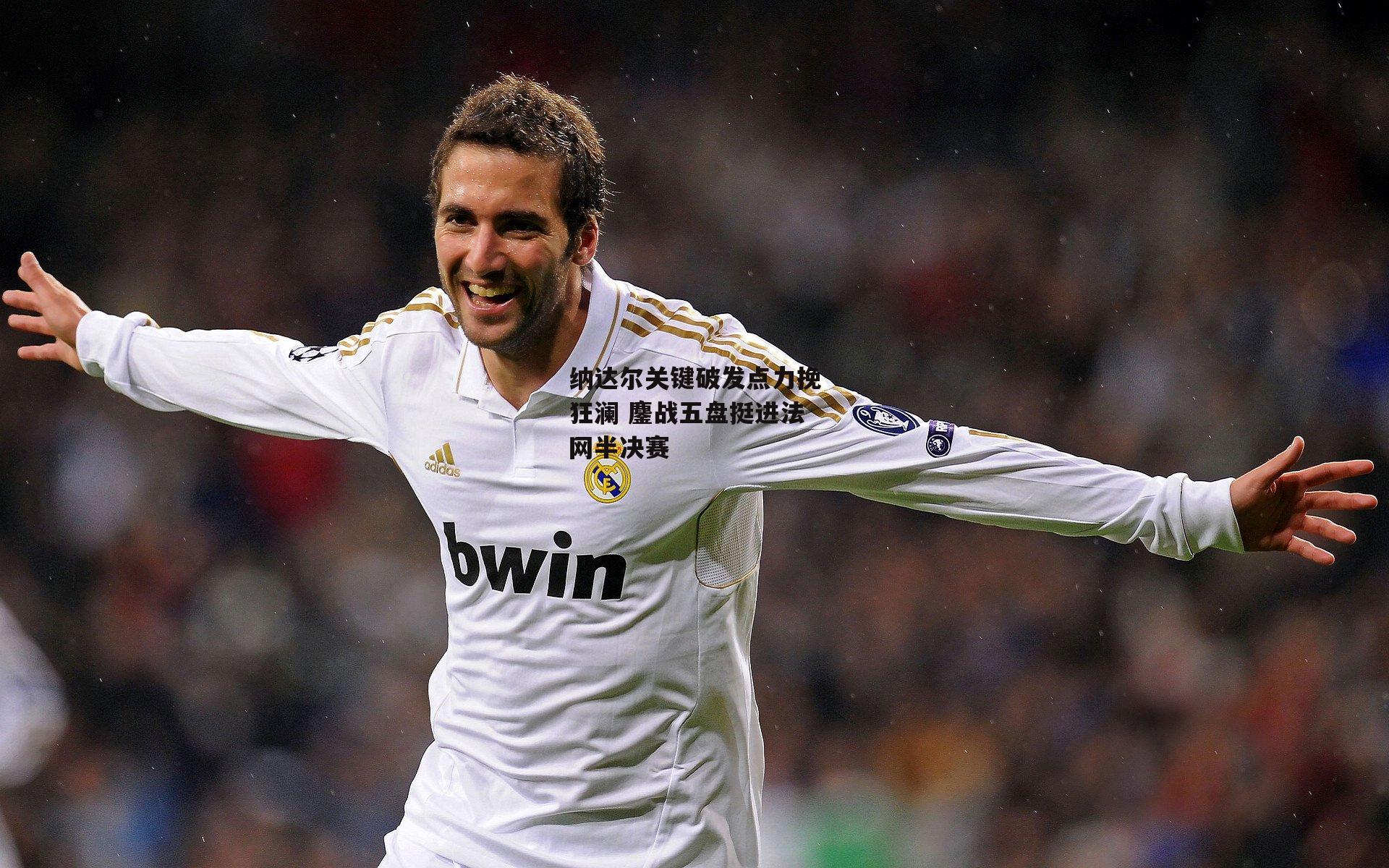 纳达尔关键破发点力挽狂澜 鏖战五盘挺进法网半决赛