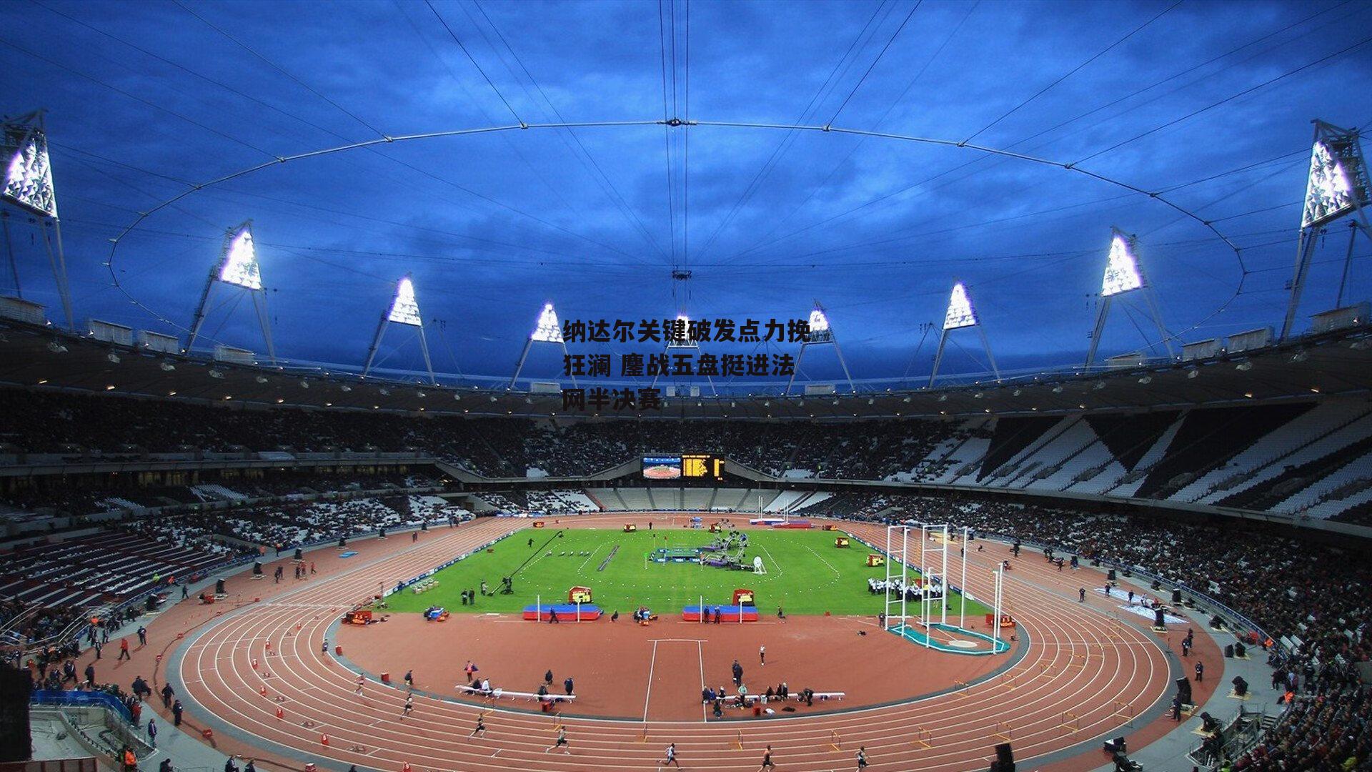 纳达尔关键破发点力挽狂澜 鏖战五盘挺进法网半决赛