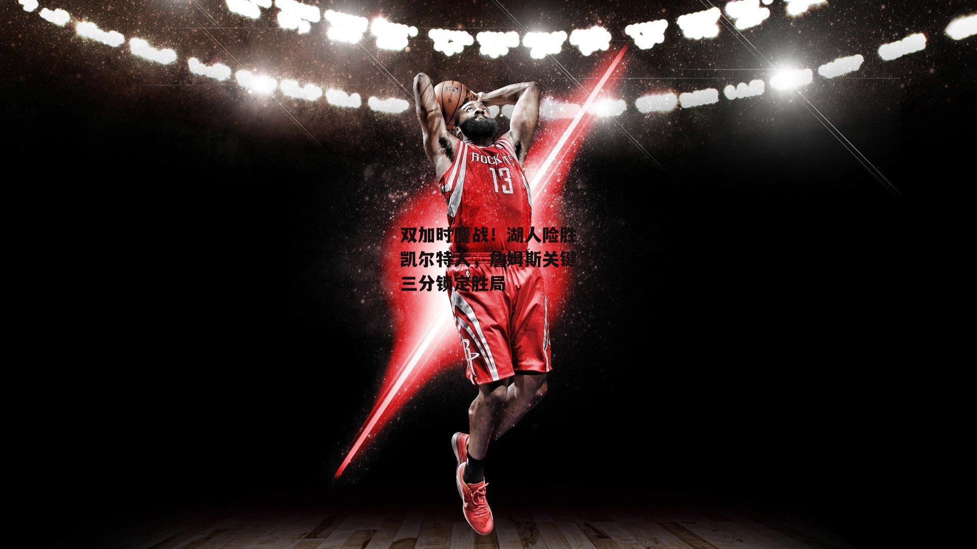 双加时鏖战！湖人险胜凯尔特人，詹姆斯关键三分锁定胜局