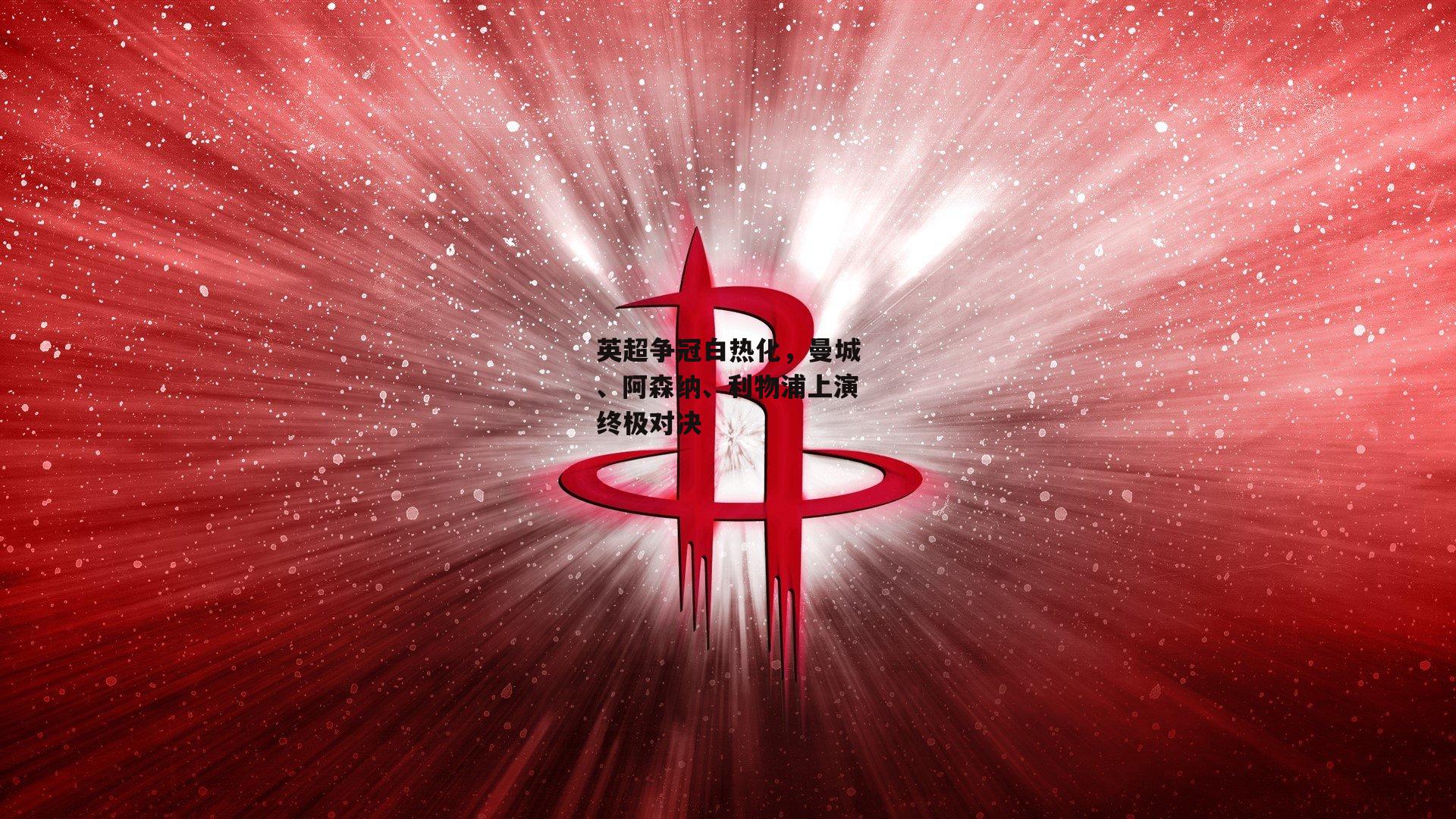 英超争冠白热化，曼城、阿森纳、利物浦上演终极对决