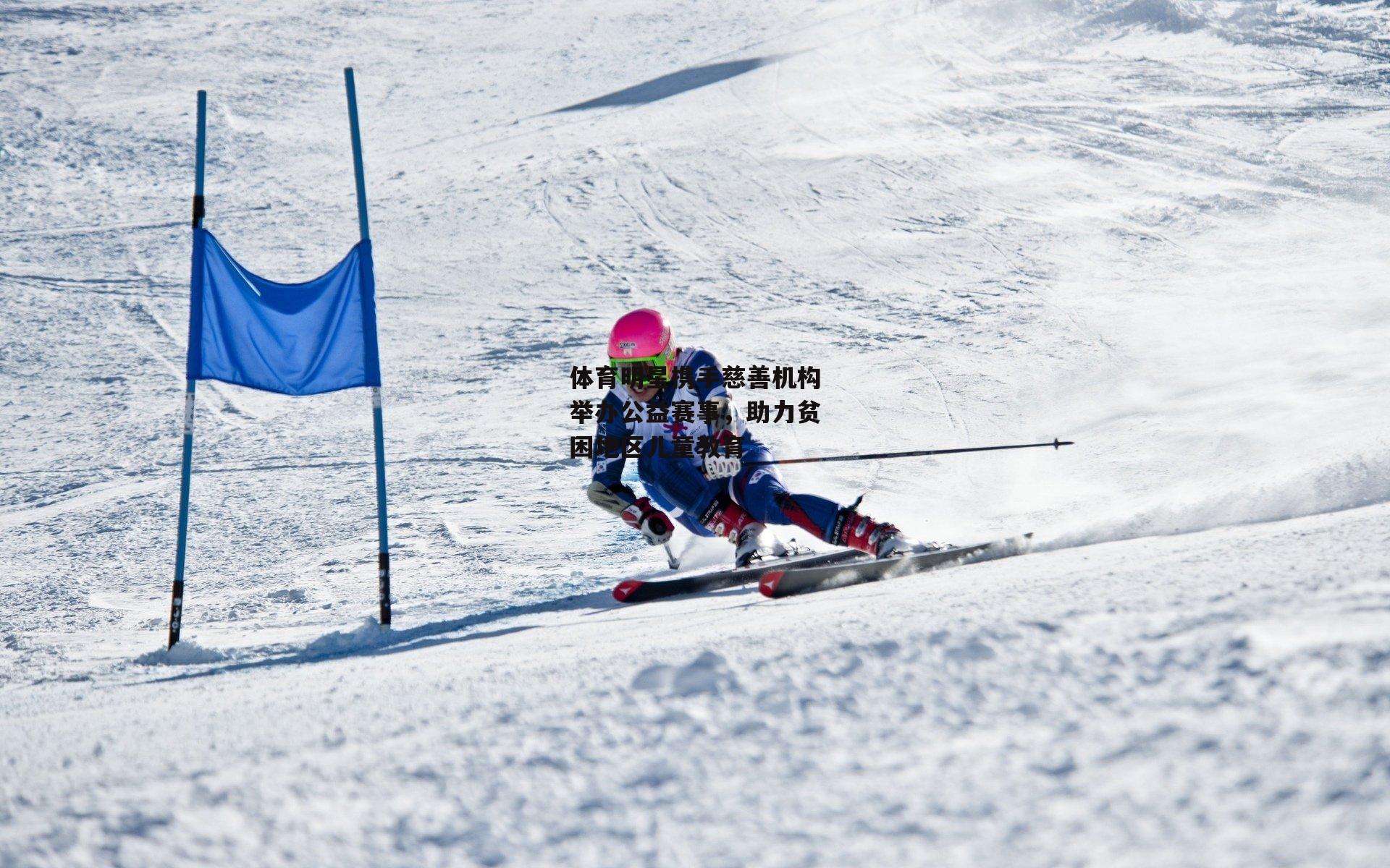 体育明星携手慈善机构举办公益赛事，助力贫困地区儿童教育