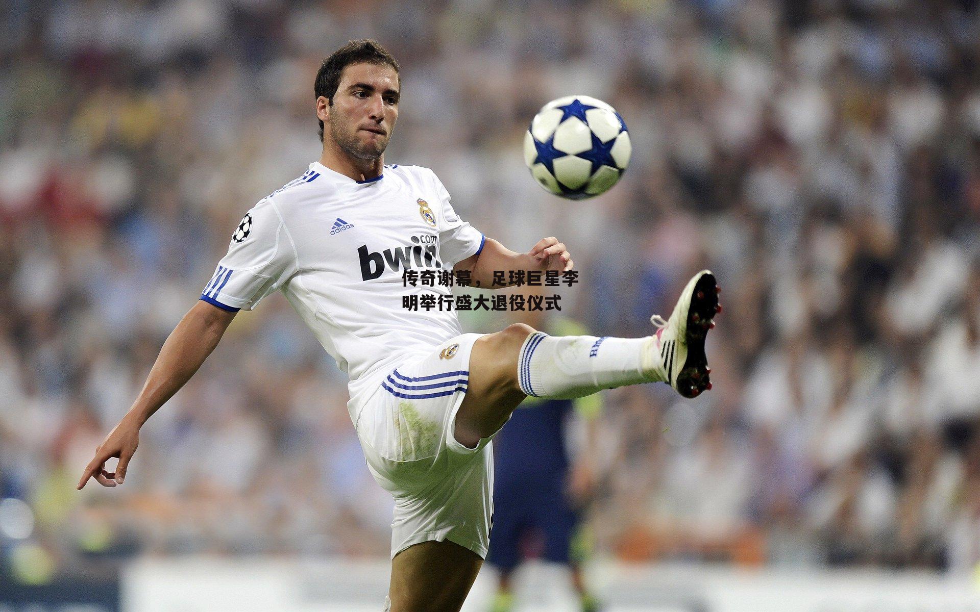 传奇谢幕,足球巨星李明举行盛大退役仪式