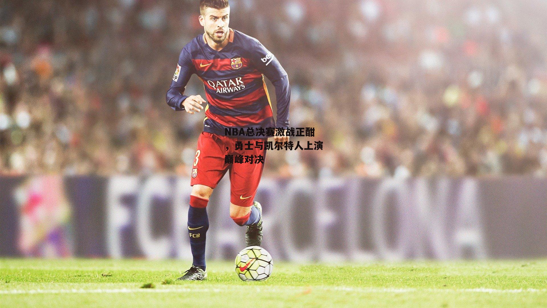 NBA总决赛激战正酣，勇士与凯尔特人上演巅峰对决