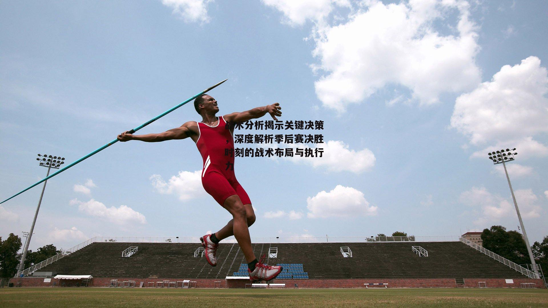 战术分析揭示关键决策,深度解析季后赛决胜时刻的战术布局与执行力